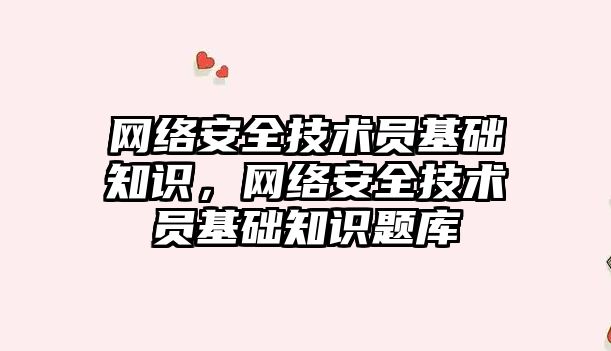 網絡安全技術員基礎知識，網絡安全技術員基礎知識題庫