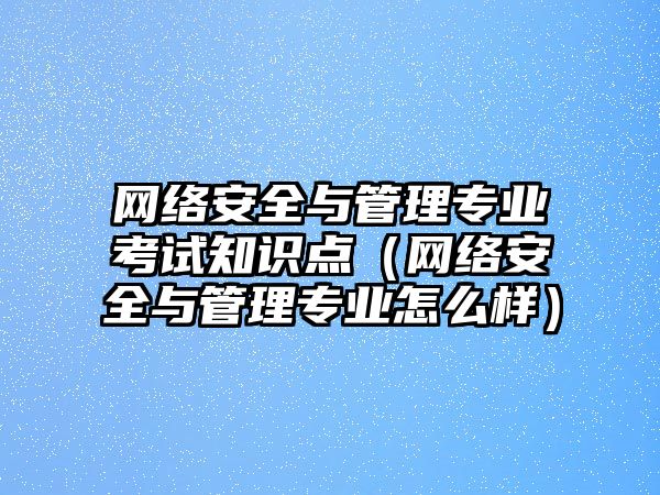 網(wǎng)絡(luò)安全與管理專業(yè)考試知識點(diǎn)（網(wǎng)絡(luò)安全與管理專業(yè)怎么樣）