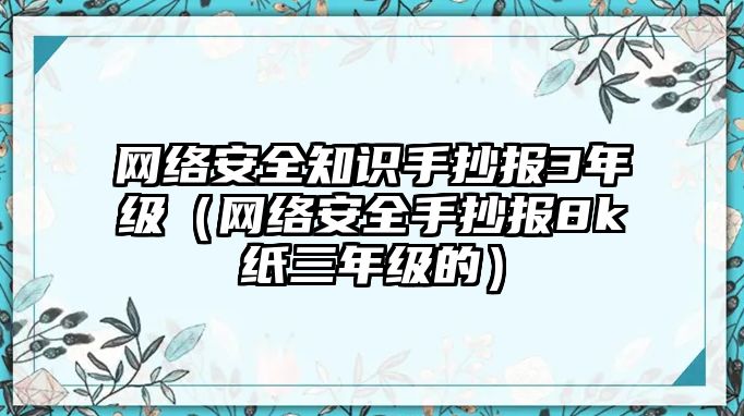 網(wǎng)絡(luò)安全知識手抄報3年級（網(wǎng)絡(luò)安全手抄報8k紙三年級的）