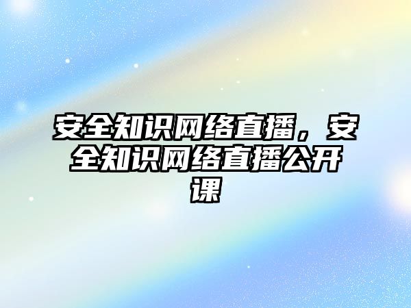 安全知識網絡直播，安全知識網絡直播公開課