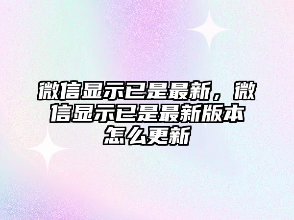 微信顯示已是最新，微信顯示已是最新版本怎么更新