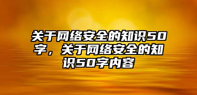 關(guān)于網(wǎng)絡(luò)安全的知識50字，關(guān)于網(wǎng)絡(luò)安全的知識50字內(nèi)容