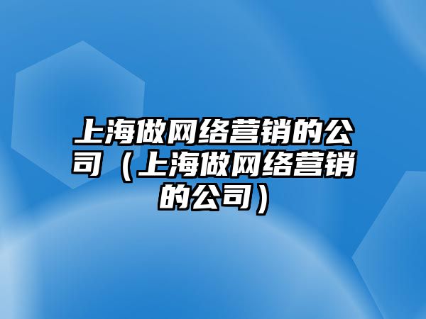 上海做網(wǎng)絡營銷的公司（上海做網(wǎng)絡營銷的公司）