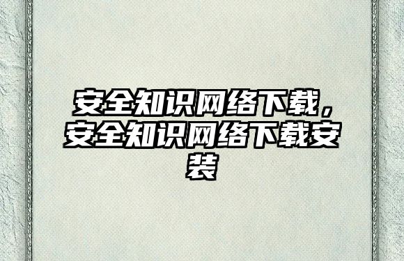 安全知識網(wǎng)絡下載，安全知識網(wǎng)絡下載安裝