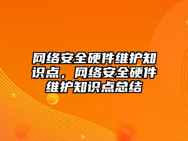 網(wǎng)絡安全硬件維護知識點，網(wǎng)絡安全硬件維護知識點總結(jié)