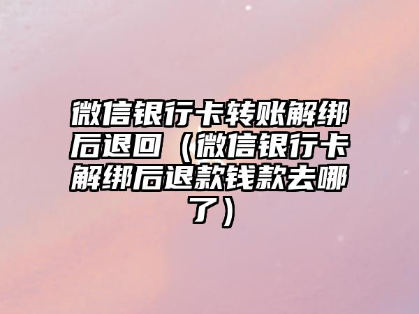 微信銀行卡轉賬解綁后退回（微信銀行卡解綁后退款錢款去哪了）