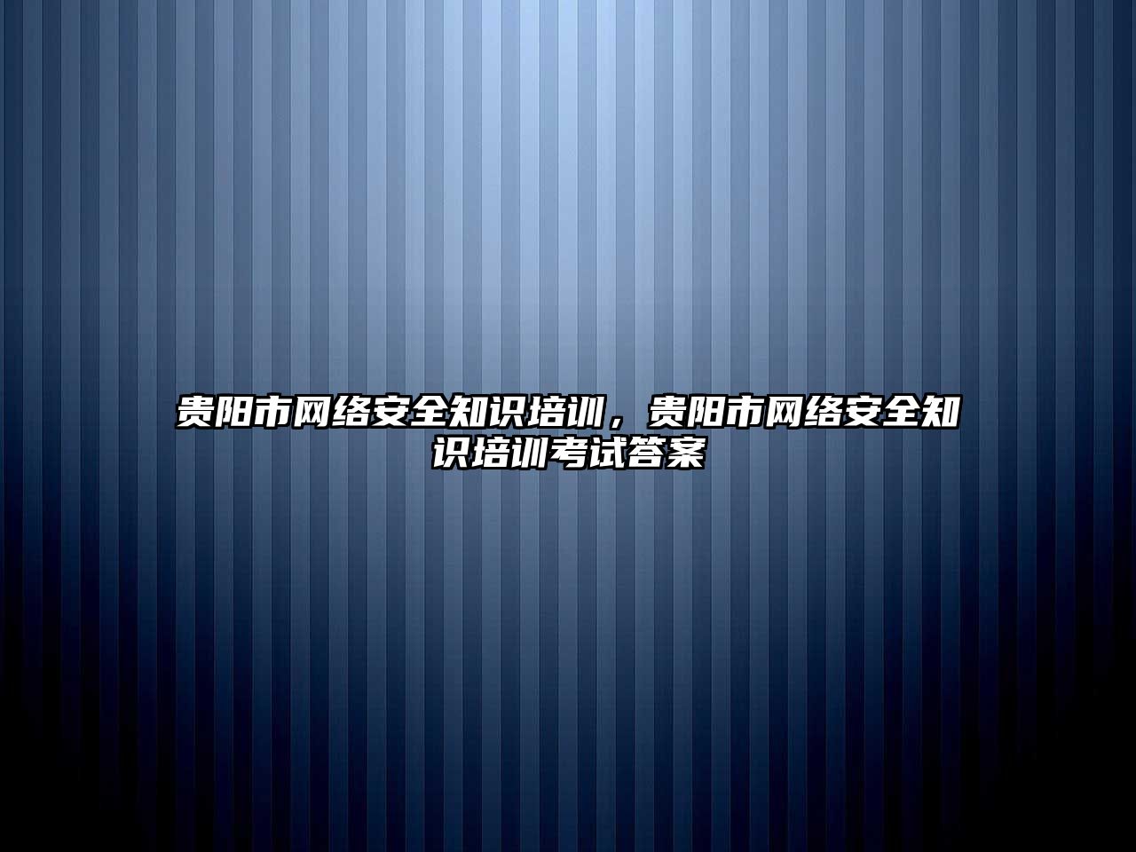 貴陽市網(wǎng)絡安全知識培訓，貴陽市網(wǎng)絡安全知識培訓考試答案