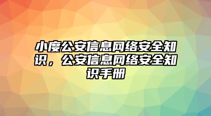 小度公安信息網(wǎng)絡(luò)安全知識，公安信息網(wǎng)絡(luò)安全知識手冊