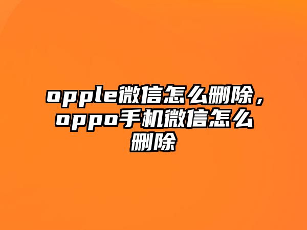 opple微信怎么刪除，oppo手機(jī)微信怎么刪除