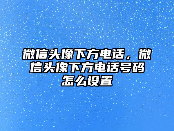 微信頭像下方電話(huà)，微信頭像下方電話(huà)號(hào)碼怎么設(shè)置