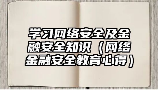 學(xué)習(xí)網(wǎng)絡(luò)安全及金融安全知識(shí)（網(wǎng)絡(luò)金融安全教育心得）