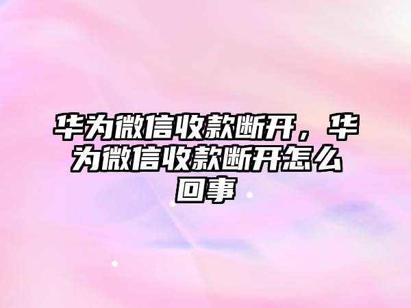 華為微信收款斷開，華為微信收款斷開怎么回事