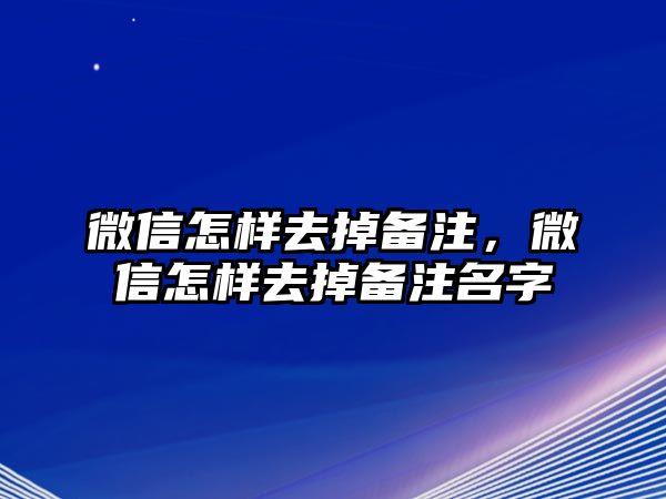 微信怎樣去掉備注，微信怎樣去掉備注名字