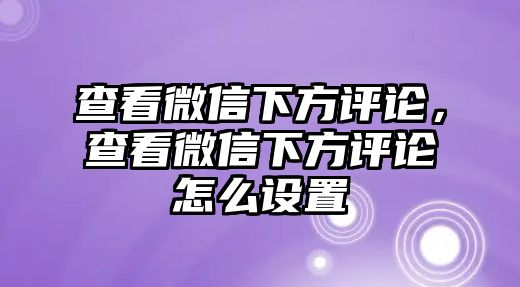 查看微信下方評(píng)論，查看微信下方評(píng)論怎么設(shè)置