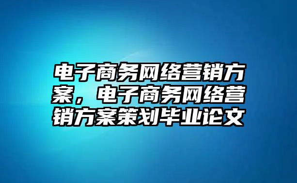 電子商務(wù)網(wǎng)絡(luò)營(yíng)銷方案，電子商務(wù)網(wǎng)絡(luò)營(yíng)銷方案策劃畢業(yè)論文