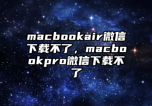 macbookair微信下載不了，macbookpro微信下載不了