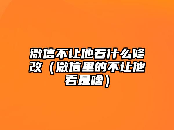 微信不讓他看什么修改（微信里的不讓他看是啥）