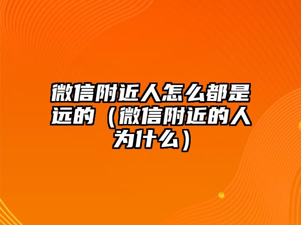 微信附近人怎么都是遠(yuǎn)的（微信附近的人為什么）