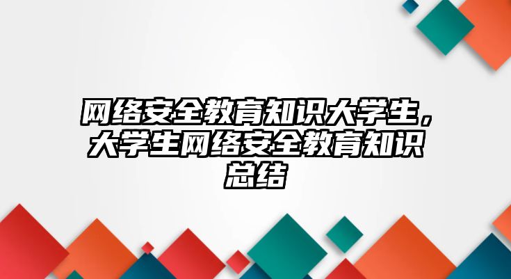 網(wǎng)絡安全教育知識大學生，大學生網(wǎng)絡安全教育知識總結