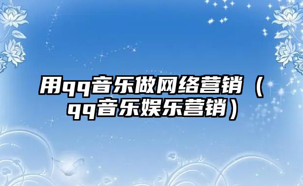 用qq音樂做網(wǎng)絡(luò)營(yíng)銷（qq音樂娛樂營(yíng)銷）