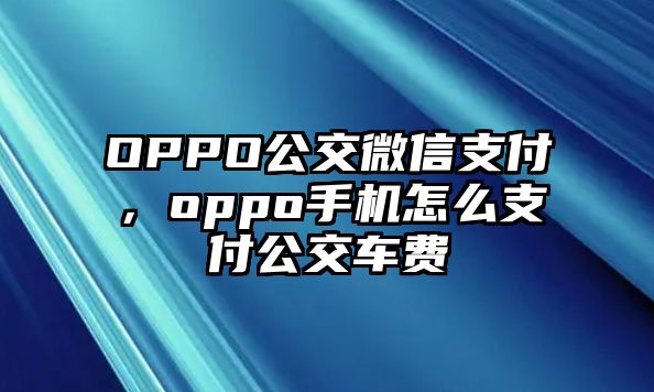 OPPO公交微信支付，oppo手機(jī)怎么支付公交車費(fèi)