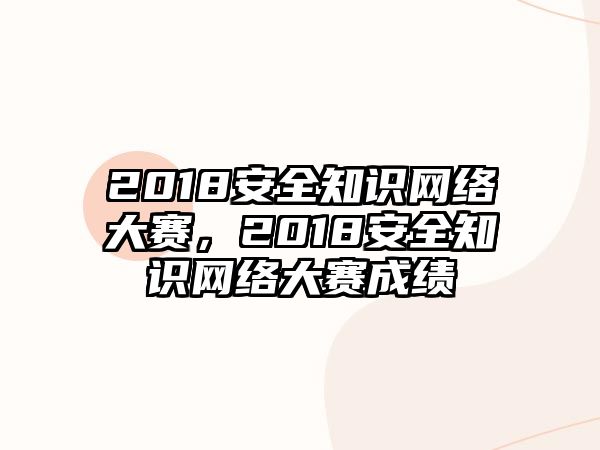 2018安全知識網(wǎng)絡(luò)大賽，2018安全知識網(wǎng)絡(luò)大賽成績