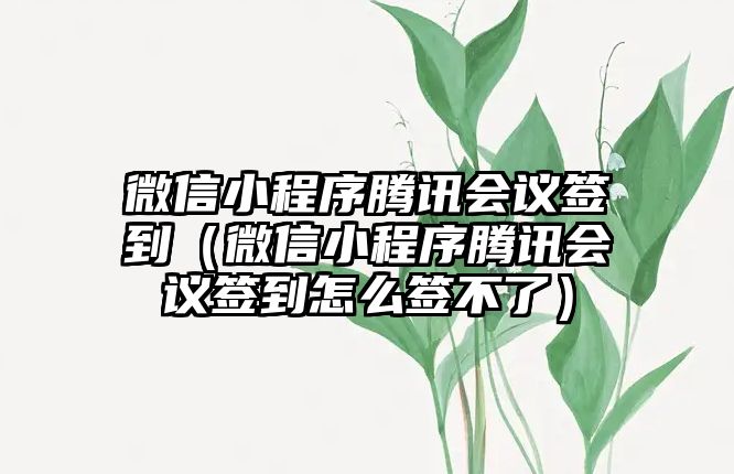 微信小程序騰訊會(huì)議簽到（微信小程序騰訊會(huì)議簽到怎么簽不了）