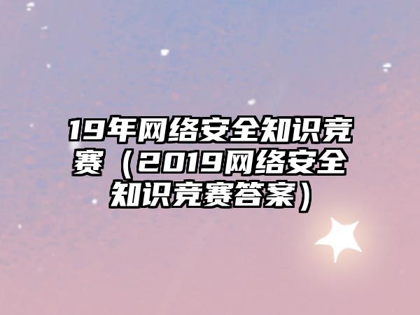 19年網(wǎng)絡(luò)安全知識(shí)競賽（2019網(wǎng)絡(luò)安全知識(shí)競賽答案）