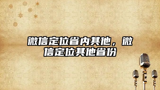 微信定位省內(nèi)其他，微信定位其他省份