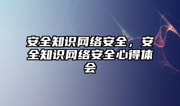 安全知識網(wǎng)絡(luò)安全，安全知識網(wǎng)絡(luò)安全心得體會