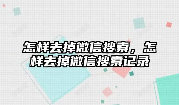 怎樣去掉微信搜索，怎樣去掉微信搜索記錄