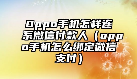 0ppo手機怎樣連系微信付款人（oppo手機怎么綁定微信支付）