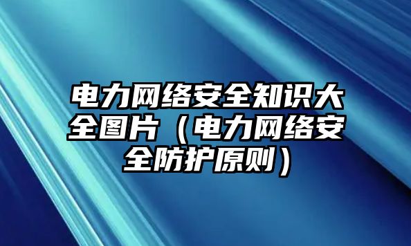 電力網(wǎng)絡(luò)安全知識(shí)大全圖片（電力網(wǎng)絡(luò)安全防護(hù)原則）