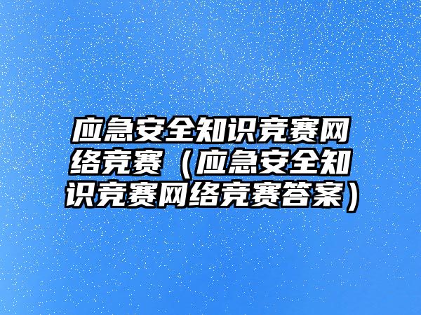 應(yīng)急安全知識競賽網(wǎng)絡(luò)競賽（應(yīng)急安全知識競賽網(wǎng)絡(luò)競賽答案）