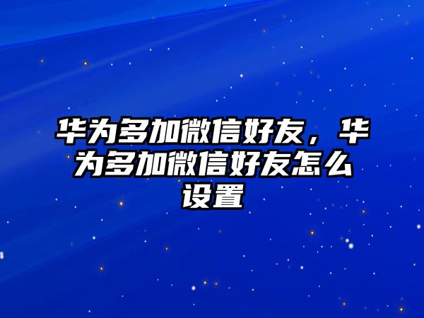 華為多加微信好友，華為多加微信好友怎么設(shè)置