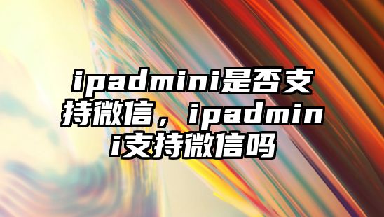 ipadmini是否支持微信，ipadmini支持微信嗎