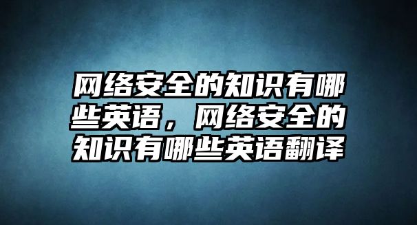 網(wǎng)絡安全的知識有哪些英語，網(wǎng)絡安全的知識有哪些英語翻譯