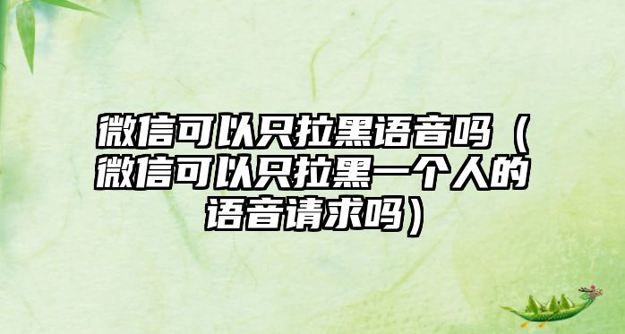 微信可以只拉黑語音嗎（微信可以只拉黑一個(gè)人的語音請求嗎）