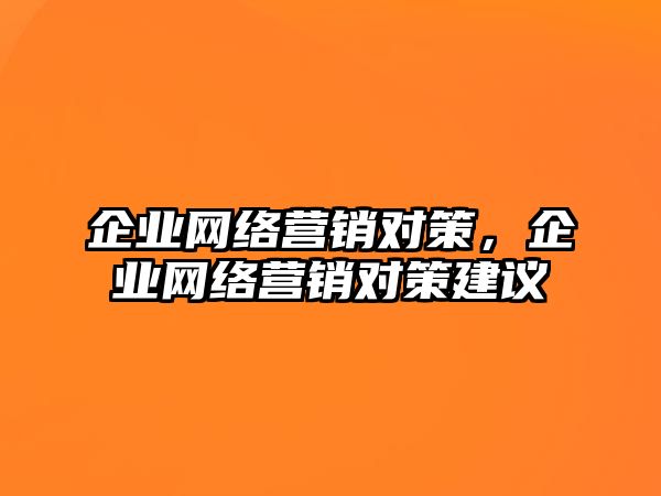 企業(yè)網(wǎng)絡(luò)營銷對策，企業(yè)網(wǎng)絡(luò)營銷對策建議