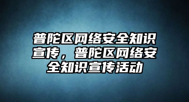 普陀區(qū)網(wǎng)絡(luò)安全知識(shí)宣傳，普陀區(qū)網(wǎng)絡(luò)安全知識(shí)宣傳活動(dòng)