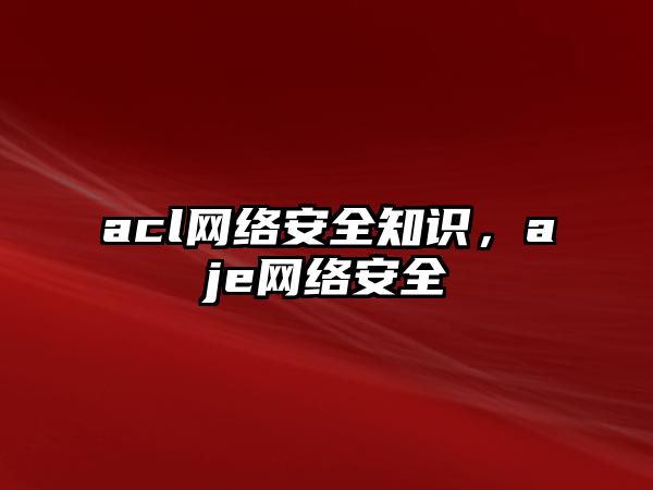 acl網絡安全知識，aje網絡安全