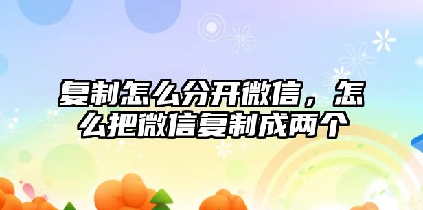 復(fù)制怎么分開微信，怎么把微信復(fù)制成兩個(gè)