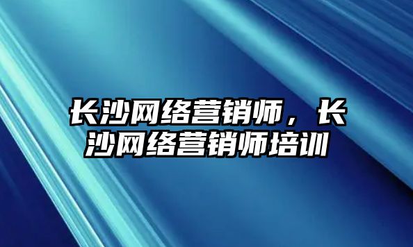 長沙網絡營銷師，長沙網絡營銷師培訓