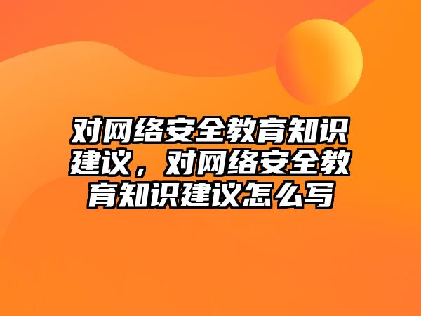 對網(wǎng)絡安全教育知識建議，對網(wǎng)絡安全教育知識建議怎么寫