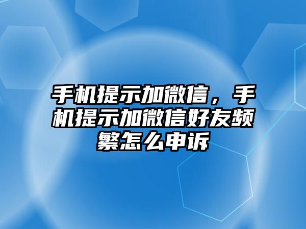 手機(jī)提示加微信，手機(jī)提示加微信好友頻繁怎么申訴