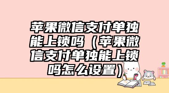 蘋果微信支付單獨(dú)能上鎖嗎（蘋果微信支付單獨(dú)能上鎖嗎怎么設(shè)置）