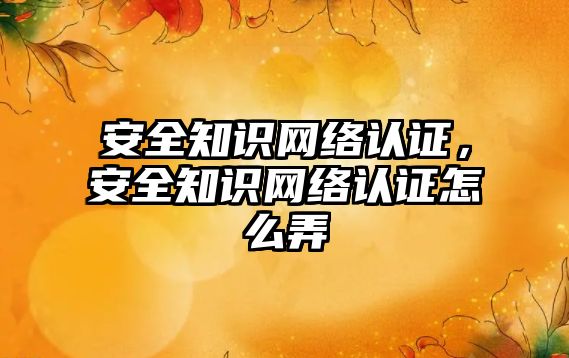 安全知識網絡認證，安全知識網絡認證怎么弄