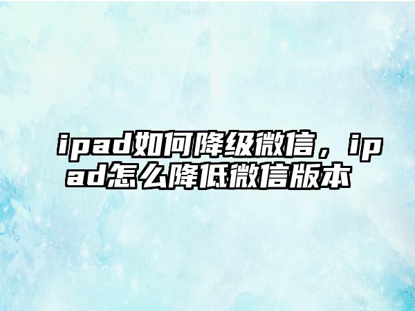 ipad如何降級微信，ipad怎么降低微信版本