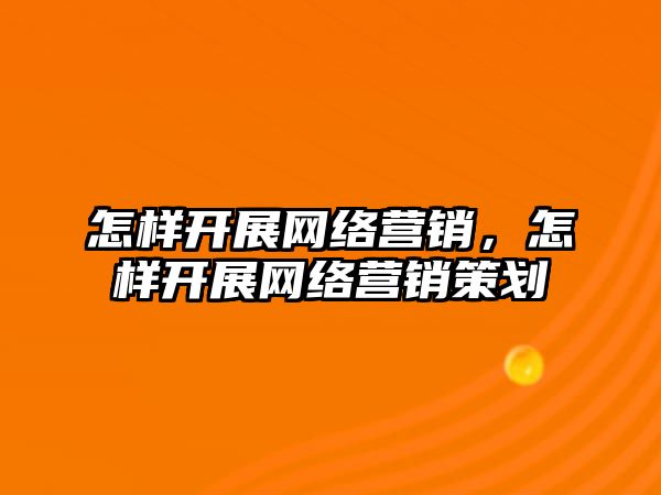 怎樣開展網(wǎng)絡(luò)營銷，怎樣開展網(wǎng)絡(luò)營銷策劃