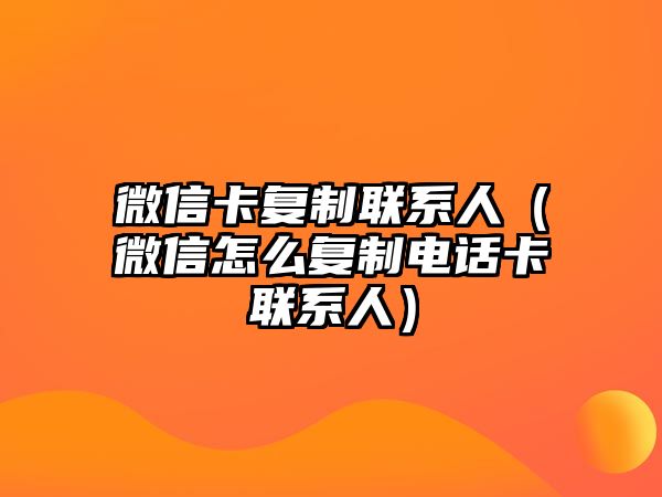 微信卡復(fù)制聯(lián)系人（微信怎么復(fù)制電話卡聯(lián)系人）